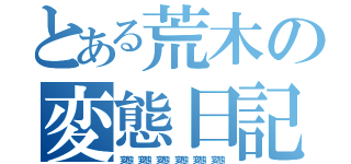 とある荒木の変態日記（変態 変態 変態 変態 変態 変態）