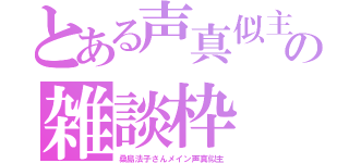 とある声真似主の雑談枠（桑島法子さんメイン声真似主）