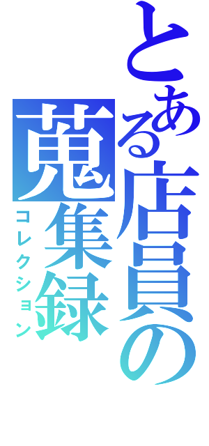 とある店員の蒐集録（コレクション）