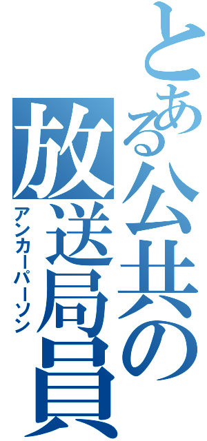 とある公共の放送局員（アンカーパーソン）