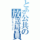 とある公共の放送局員（アンカーパーソン）