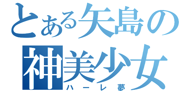 とある矢島の神美少女（ハーレ夢）