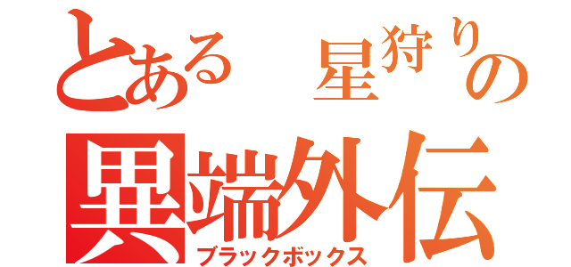 とある 星狩りの異端外伝（ブラックボックス）