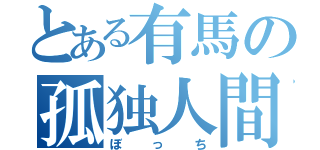 とある有馬の孤独人間（ぼっち）