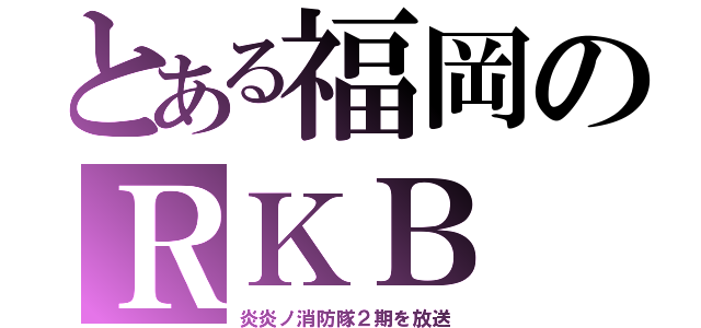 とある福岡のＲＫＢ（炎炎ノ消防隊２期を放送）