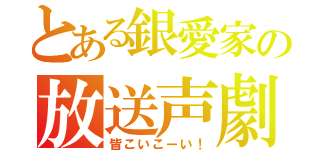 とある銀愛家の放送声劇（皆こいこーい！）