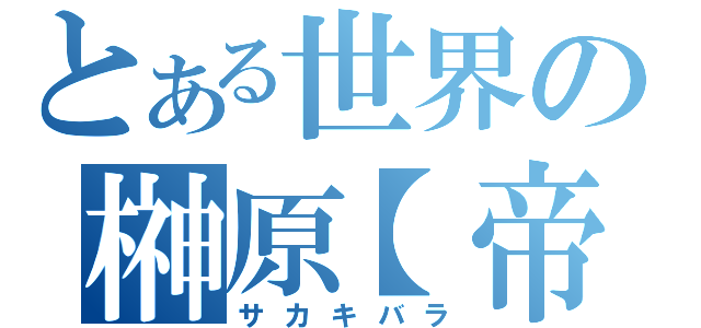 とある世界の榊原【帝】（サカキバラ）