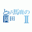 とある馬鹿の岡田Ⅱ（）