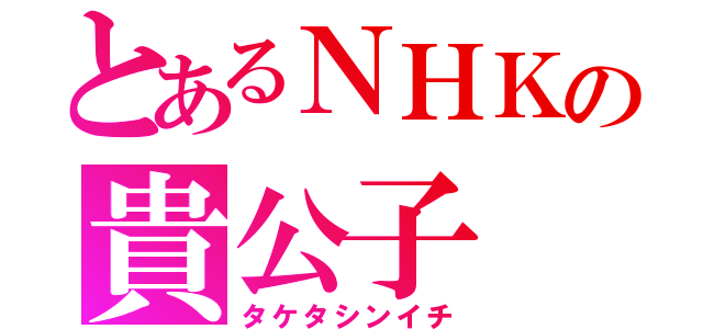 とあるＮＨＫの貴公子（タケタシンイチ）