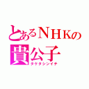 とあるＮＨＫの貴公子（タケタシンイチ）