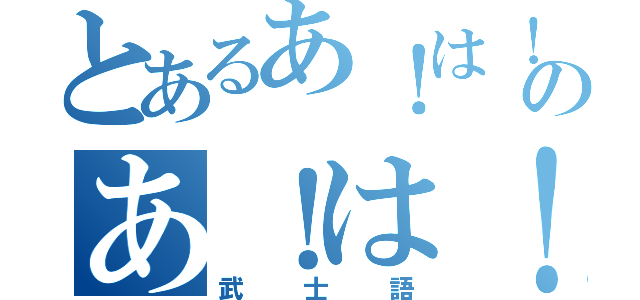 とあるあ！は！れ！のあ！は！れ（武士語）