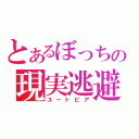 とあるぼっちの現実逃避（ユートピア）