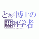 とある博士の悪科学者（木ィィィィ原クゥゥゥゥゥン！！）