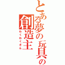 とある夢の玩具の創造主（わくわくさん）