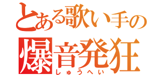 とある歌い手の爆音発狂（しゅうへい）