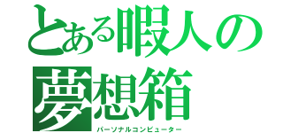 とある暇人の夢想箱（パーソナルコンピューター）