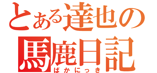 とある達也の馬鹿日記（ばかにっき）