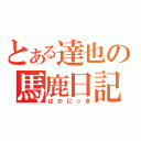 とある達也の馬鹿日記（ばかにっき）