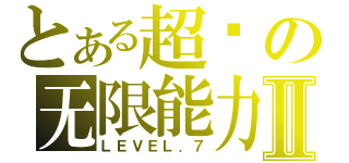 とある超级の无限能力Ⅱ（ＬＥＶＥＬ．７）