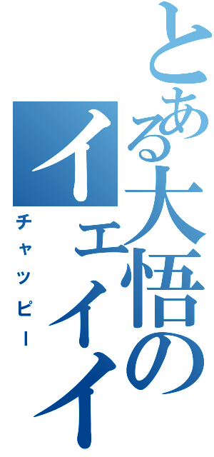 とある大悟のイェイイェイ（チャッピー）