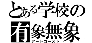 とある学校の有象無象（アートゴースト）