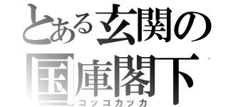 とある玄関の国庫閣下（コッコカッカ）