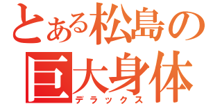 とある松島の巨大身体（デラックス）