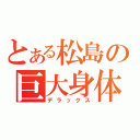 とある松島の巨大身体（デラックス）