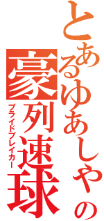 とあるゆあしゃの豪列速球（プライドブレイカー）