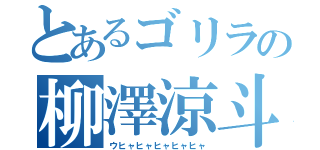 とあるゴリラの柳澤涼斗（ウヒャヒャヒャヒャヒャ）