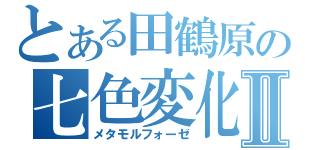 とある田鶴原の七色変化Ⅱ（メタモルフォーゼ）