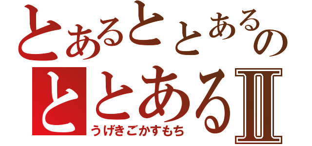 とあるととあるのととあるⅡ（うげきごかすもち）