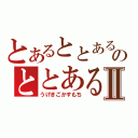 とあるととあるのととあるⅡ（うげきごかすもち）