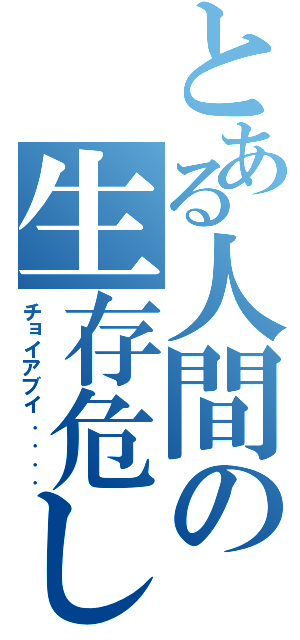 とある人間の生存危し（チョイアブイ．．．．）