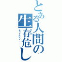 とある人間の生存危し（チョイアブイ．．．．）