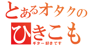 とあるオタクのひきこもり（ギター好きです）