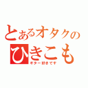 とあるオタクのひきこもり（ギター好きです）