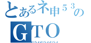 とあるネ申５３のＧＴＯ（よいしょよいしょよいしょ）