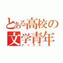 とある高校の文学青年（アニヲタ）