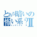 とある暗いの怖い系？Ⅱ（インデックス）