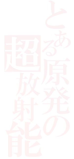 とある原発の超放射能（）