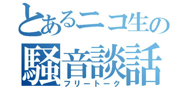 とあるニコ生の騒音談話（フリートーク）