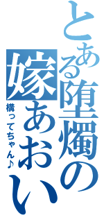 とある堕燭の嫁あおい（構ってちゃん♪）