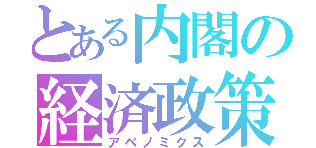 とある内閣の経済政策（アベノミクス）