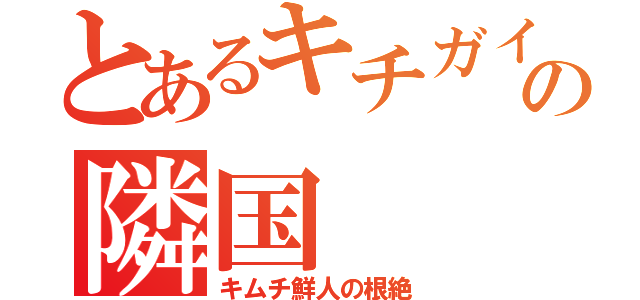 とあるキチガイの隣国（キムチ鮮人の根絶）