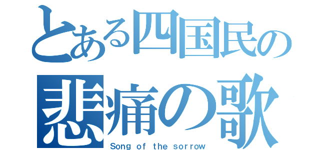 とある四国民の悲痛の歌（Ｓｏｎｇ ｏｆ ｔｈｅ ｓｏｒｒｏｗ）