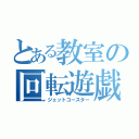 とある教室の回転遊戯（ジェットコースター）