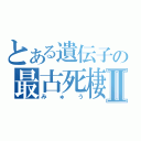 とある遺伝子の最古死棲Ⅱ（みゅう）