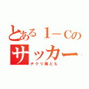 とある１－Ｃのサッカー部（チクリ魔ども）