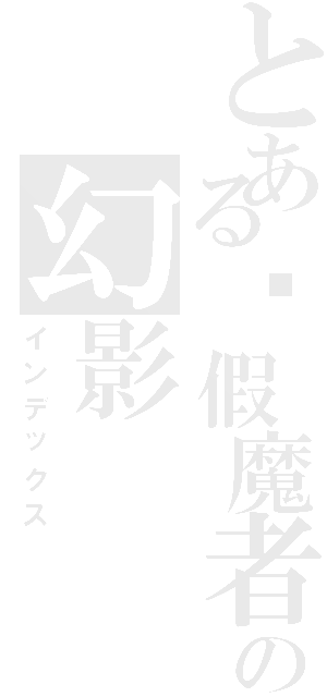 とある虛假魔者の幻影（インデックス）